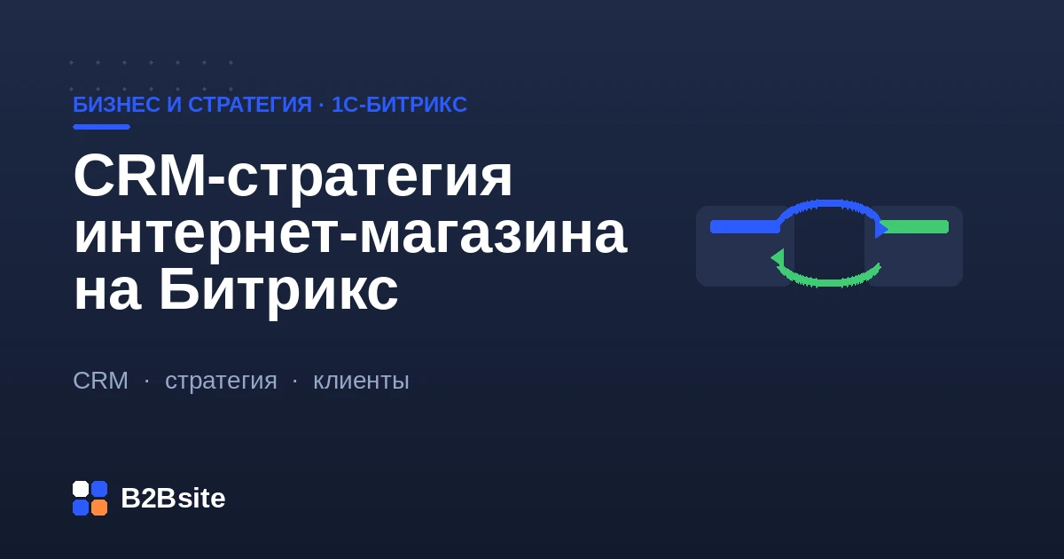 CRM-стратегия интернет-магазина на 1С-Битрикс: единый профиль клиента, сегменты базы и сценарии коммуникаций
