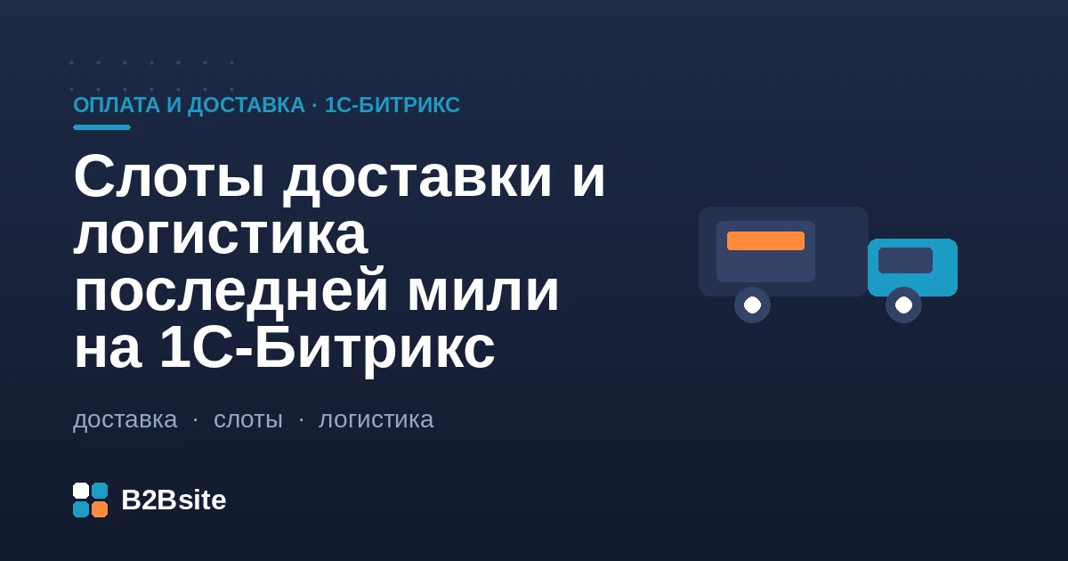 Слоты доставки и логистика последней мили на 1С-Битрикс: выбор даты и интервала, вместимость слота и отсечка cut-off, своя курьерская доставка по зонам
