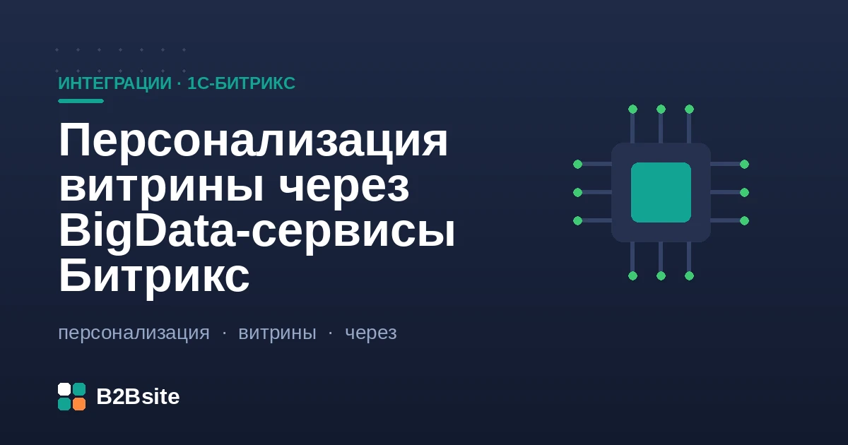 Персонализация витрины через BigData-сервисы 1С-Битрикс: рекомендации, сопутствующие товары, блоки под интересы